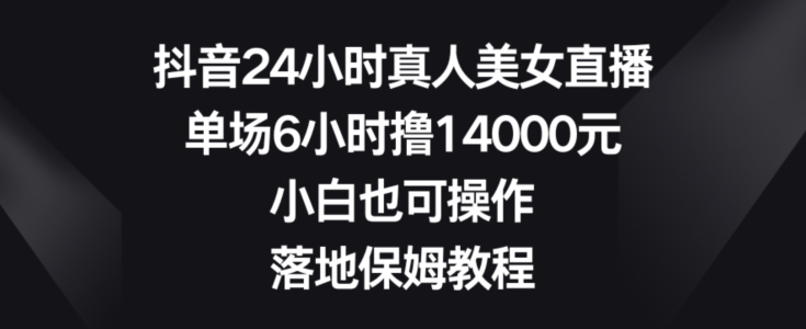 抖音24小时真人美女直播，单场6小时撸14000元，小白也可操作，落地保姆教程【揭秘】-灵动共创