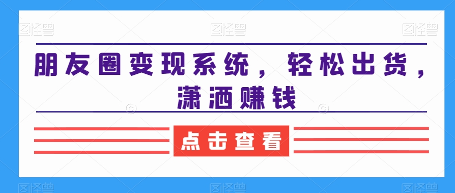 朋友圈变现系统，轻松出货，潇洒赚钱-灵动共创