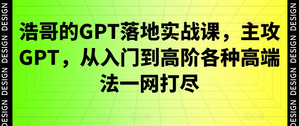 浩哥的GPT落地实战课，主攻GPT，从入门到高阶各种高端法一网打尽-灵动共创