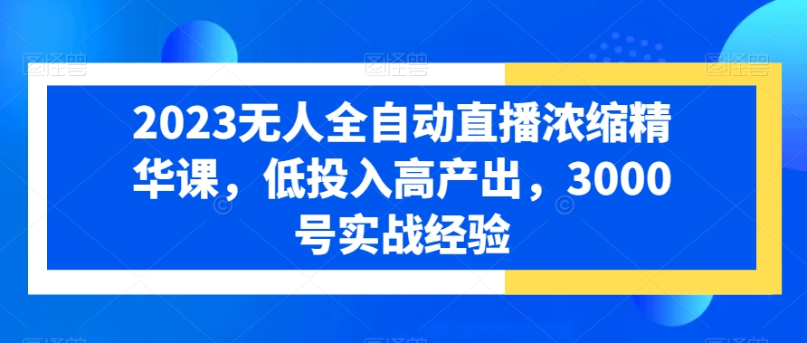 2023无人全自动直播浓缩精华课，低投入高产出，3000号实战经验-灵动共创