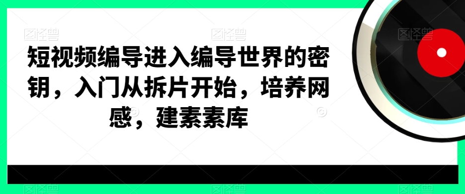 短视频编导进入编导世界的密钥，入门从拆片开始，培养网感，建素素库-灵动共创