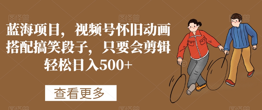 蓝海项目，视频号怀旧动画搭配搞笑段子，只要会剪辑轻松日入500+【揭秘】-灵动共创