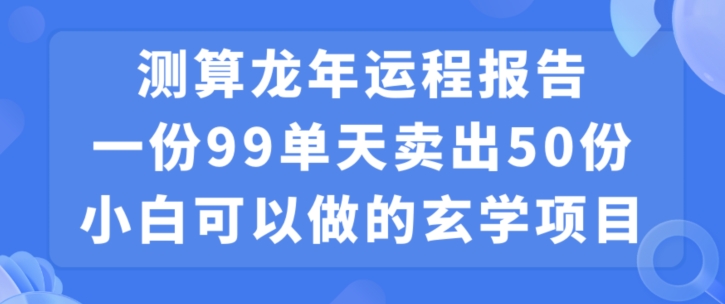 小白可做的玄学项目，出售”龙年运程报告”一份99元单日卖出100份利润9900元，0成本投入【揭秘】-灵动共创