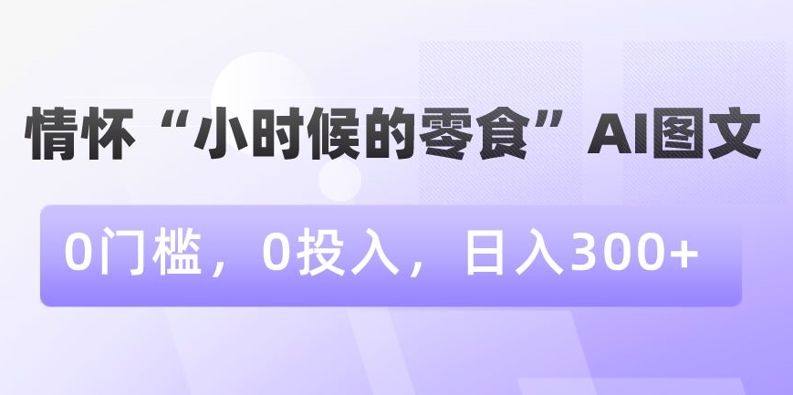 情怀“小时候的零食”AI图文，0门槛，0投入，日入300+【揭秘】-灵动共创