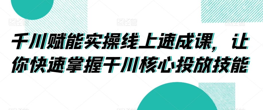 千川赋能实操线上速成课，让你快速掌握干川核心投放技能-灵动共创