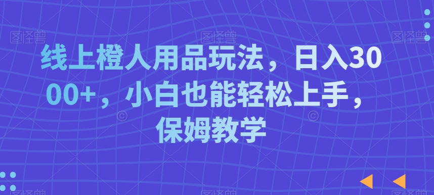 线上橙人用品玩法，日入3000+，小白也能轻松上手，保姆教学【揭秘】-灵动共创
