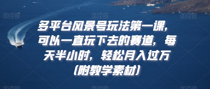 多平台风景号玩法第一课，可以一直玩下去的赛道，每天半小时，轻松月入过万（附教学素材）【揭秘】-灵动共创