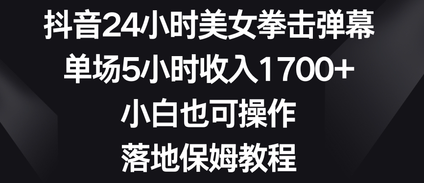 抖音24小时美女拳击弹幕，单场5小时收入1700+，小白也可操作，落地保姆教程【揭秘】-灵动共创