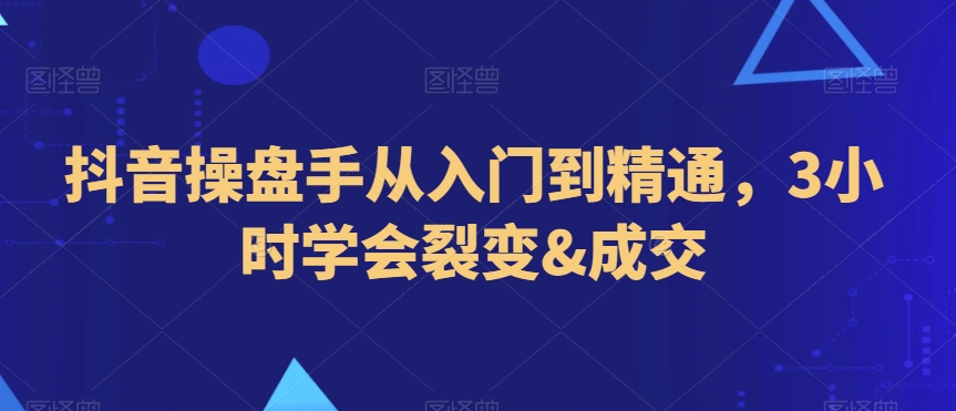 抖音操盘手从入门到精通，3小时学会裂变&成交-灵动共创