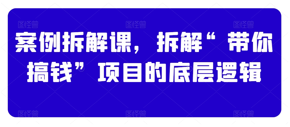 案例拆解课，拆解“带你搞钱”项目的底层逻辑-灵动共创