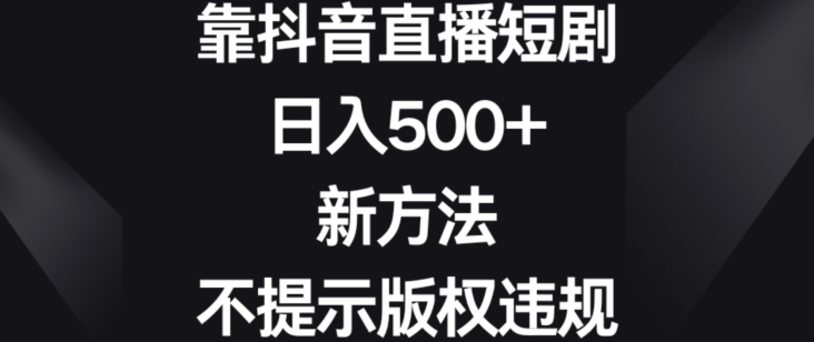 靠抖音直播短剧，日入500+，新方法、不提示版权违规【揭秘】-灵动共创