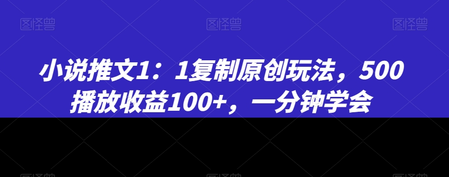小说推文1：1复制原创玩法，500播放收益100+，一分钟学会【揭秘】-灵动共创