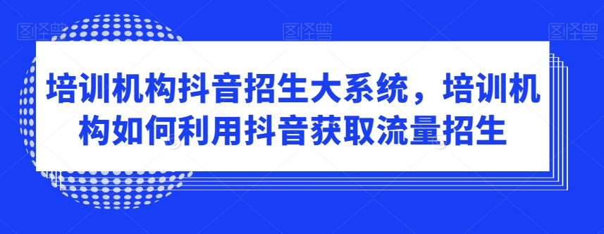 培训机构抖音招生大系统，培训机构如何利用抖音获取流量招生-灵动共创