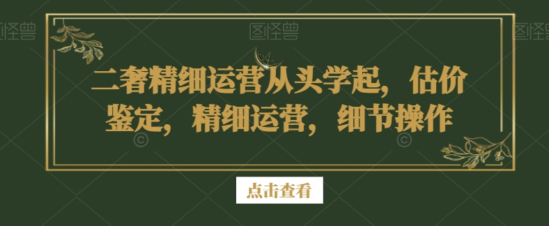 二奢精细运营从头学起，估价鉴定，精细运营，细节操作-灵动共创