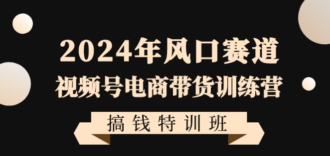 2024年风口赛道视频号电商带货训练营搞钱特训班，带领大家快速入局自媒体电商带货-灵动共创