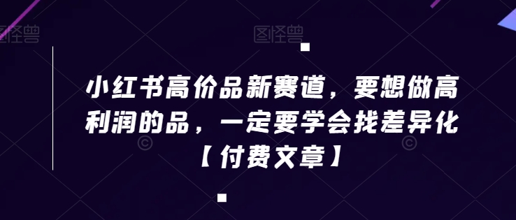 小红书高价品新赛道，要想做高利润的品，一定要学会找差异化【付费文章】-灵动共创