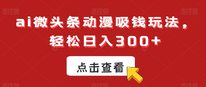 ai微头条动漫吸钱玩法，轻松日入300+【揭秘】-灵动共创