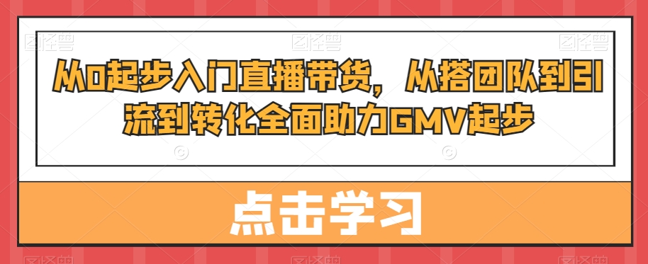 从0起步入门直播带货，​从搭团队到引流到转化全面助力GMV起步-灵动共创