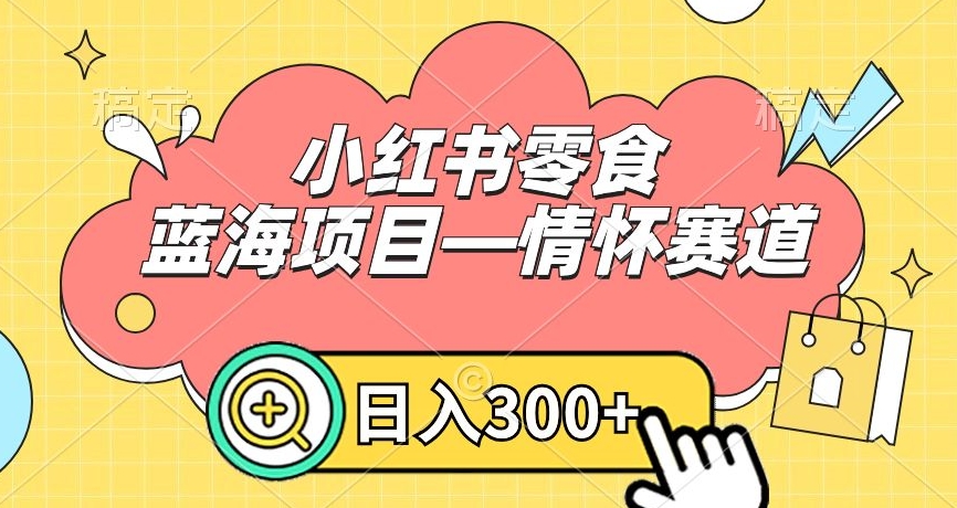 小红书零食蓝海项目—情怀赛道，0门槛，日入300+【揭秘】-灵动共创