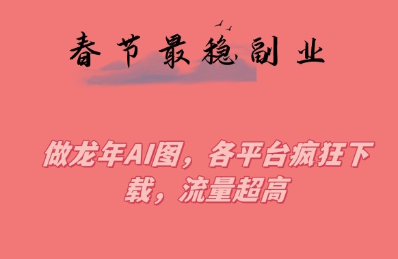 春节期间最稳副业，做龙年AI图，各平台疯狂下载，流量超高【揭秘】-灵动共创