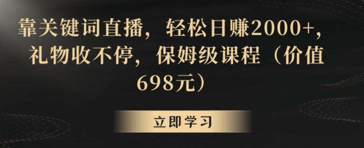靠关键词直播，轻松日赚2000+，礼物收不停，保姆级课程（价值698元）【揭秘】-灵动共创