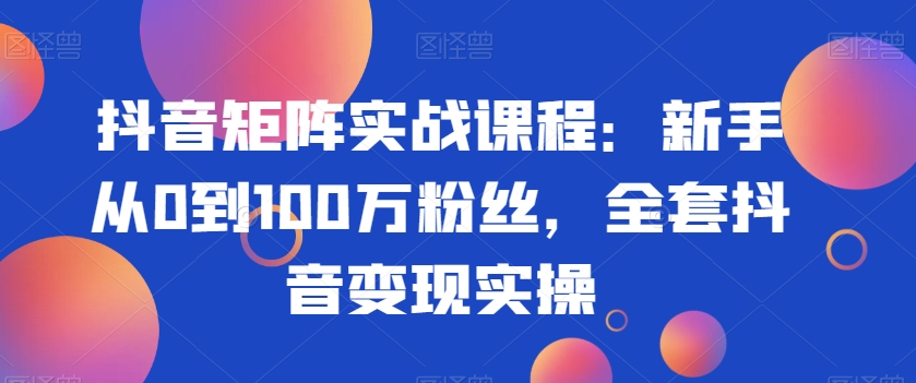 抖音矩阵实战课程：新手从0到100万粉丝，全套抖音变现实操-灵动共创