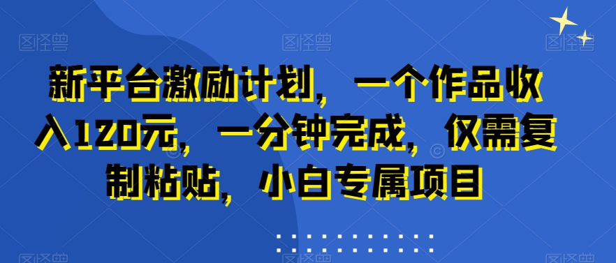 新平台激励计划，一个作品收入120元，一分钟完成，仅需复制粘贴，小白专属项目【揭秘】-灵动共创