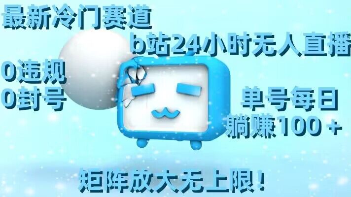 最新冷门赛道，b站24小时无人直播，0违规0封号，单号每日躺赚100＋，矩阵放大无上限【揭秘】-灵动共创
