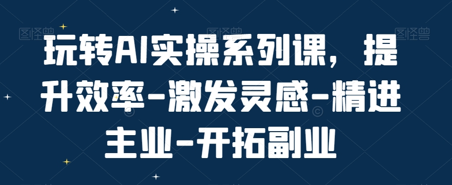 玩转AI实操系列课，提升效率-激发灵感-精进主业-开拓副业-灵动共创