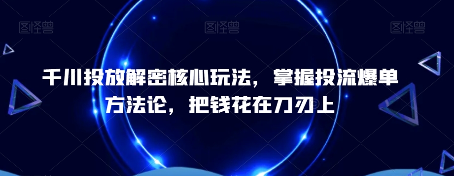 千川投放解密核心玩法，​掌握投流爆单方法论，把钱花在刀刃上-灵动共创