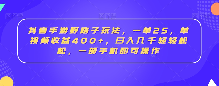 抖音手游野路子玩法，一单25，单视频收益400+，日入几千轻轻松松，一部手机即可操作【揭秘】-灵动共创