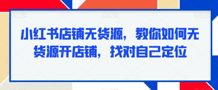 小红书店铺无货源，教你如何无货源开店铺，找对自己定位-灵动共创