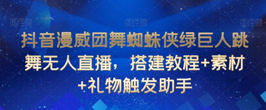 抖音漫威团舞蜘蛛侠绿巨人跳舞无人直播，搭建教程+素材+礼物触发助手-灵动共创