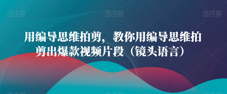 用编导思维拍剪，教你用编导思维拍剪出爆款视频片段（镜头语言）-灵动共创