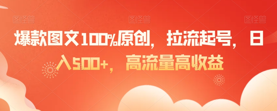 爆款图文100%原创，拉流起号，日入500+，高流量高收益【揭秘】-灵动共创