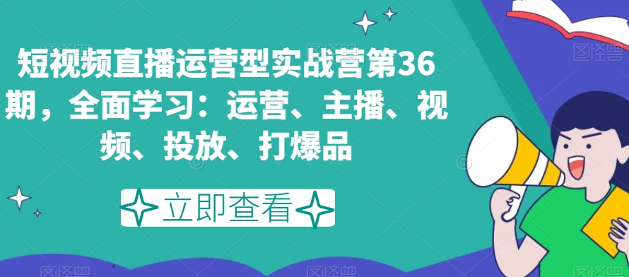 短视频直播运营型实战营第36期，全面学习：运营、主播、视频、投放、打爆品-灵动共创