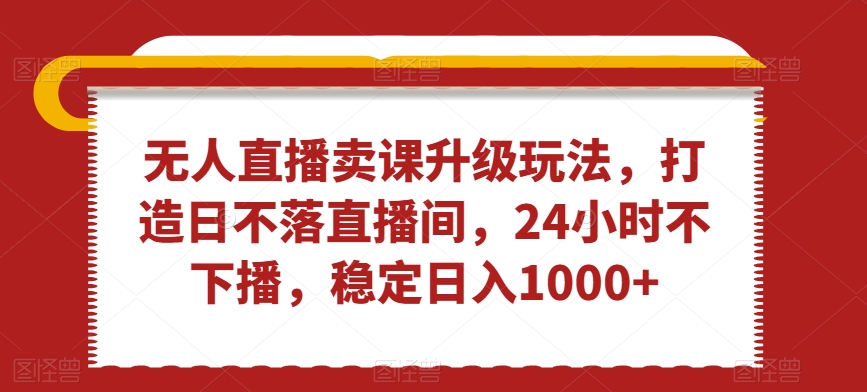 无人直播卖课升级玩法，打造日不落直播间，24小时不下播，稳定日入1000+【揭秘】-灵动共创