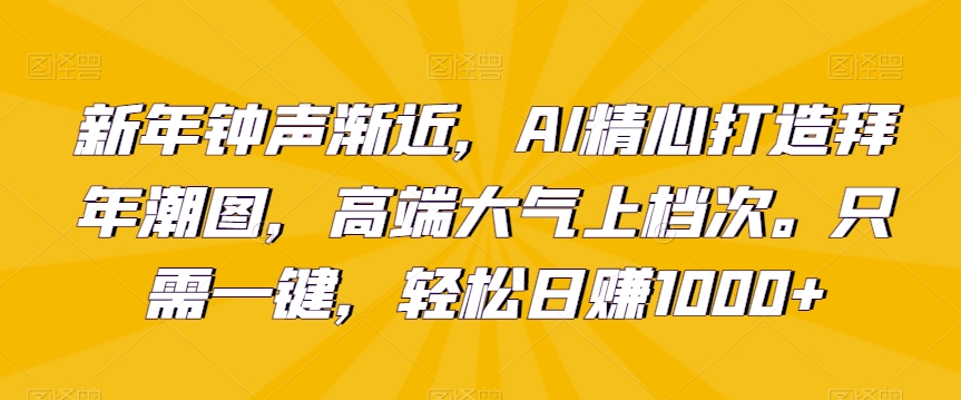 新年钟声渐近，AI精心打造拜年潮图，高端大气上档次。只需一键，轻松日赚1000+【揭秘】-灵动共创