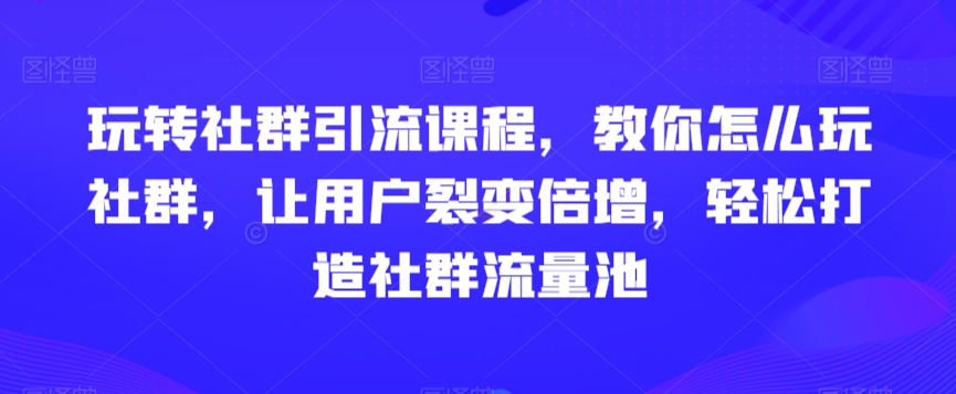 玩转社群引流课程，教你怎么玩社群，让用户裂变倍增，轻松打造社群流量池-灵动共创