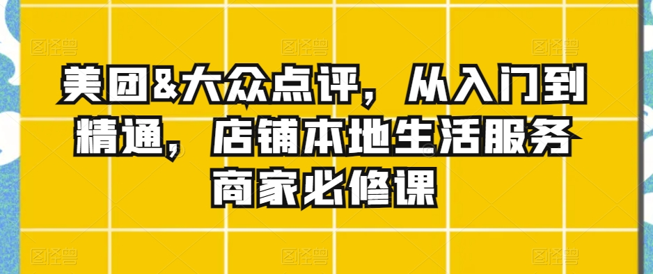 美团&大众点评，从入门到精通，店铺本地生活服务商家必修课-灵动共创