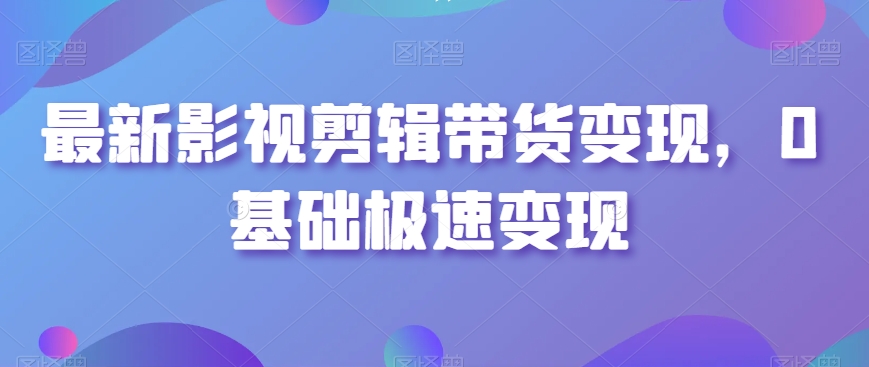 最新影视剪辑带货变现，0基础极速变现-灵动共创