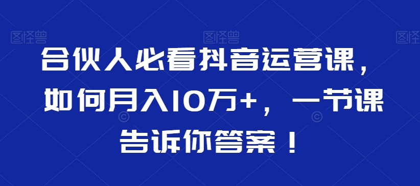 合伙人必看抖音运营课，如何月入10万+，一节课告诉你答案！-灵动共创