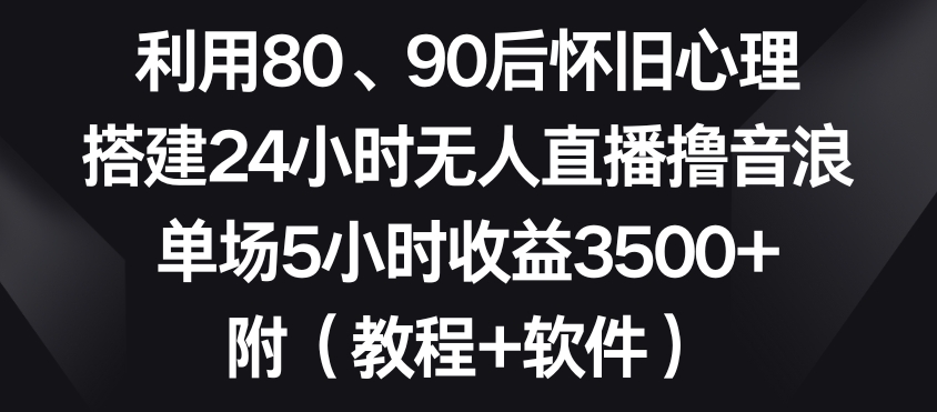 利用80、90后怀旧心理，搭建24小时无人直播撸音浪，单场5小时收益3500+（教程+软件）【揭秘】-灵动共创