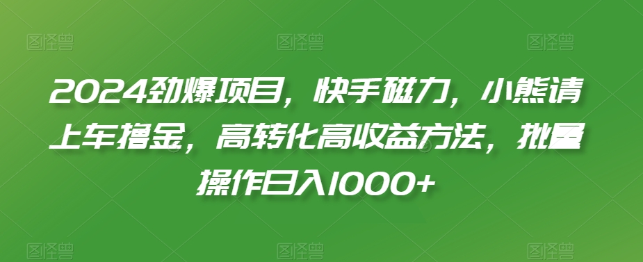 2024劲爆项目，快手磁力，小熊请上车撸金，高转化高收益方法，批量操作日入1000+【揭秘】-灵动共创