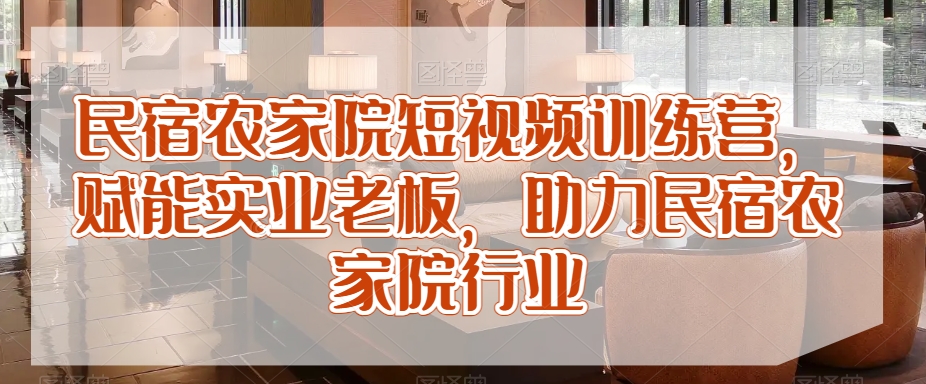 民宿农家院短视频训练营，赋能实业老板，助力民宿农家院行业-灵动共创