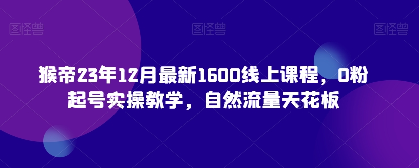 猴帝23年12月最新1600线上课程，0粉起号实操教学，自然流量天花板-灵动共创