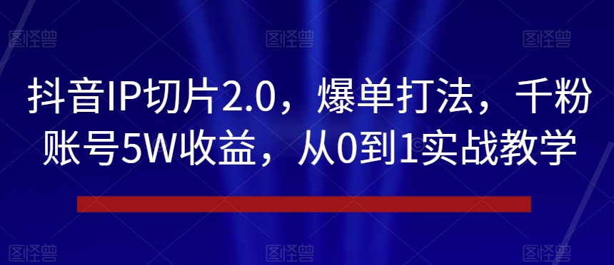 抖音IP切片2.0，爆单打法，千粉账号5W收益，从0到1实战教学【揭秘】-灵动共创