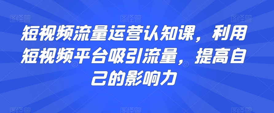 短视频流量运营认知课，利用短视频平台吸引流量，提高自己的影响力-灵动共创