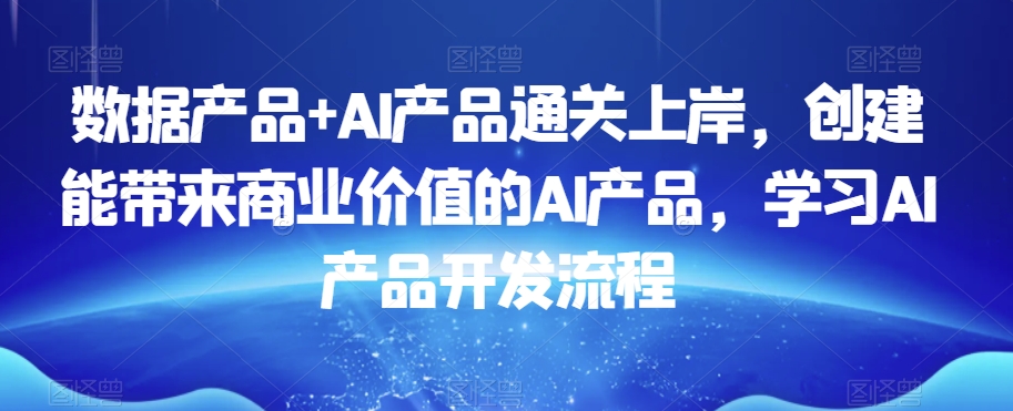 数据产品+AI产品通关上岸，创建能带来商业价值的AI产品，学习AI产品开发流程-灵动共创