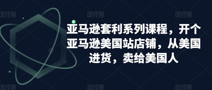 亚马逊套利系列课程，开个亚马逊美国站店铺，从美国进货，卖给美国人-灵动共创